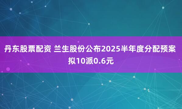 丹东股票配资 兰生股份公布2025半年度分配预案 拟10派0.6元