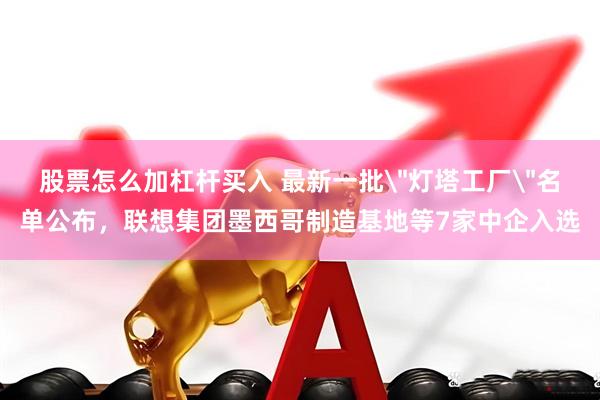 股票怎么加杠杆买入 最新一批＂灯塔工厂＂名单公布，联想集团墨西哥制造基地等7家中企入选