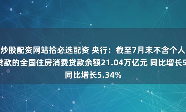 炒股配资网站拾必选配资 央行：截至7月末不含个人住房贷款的全国住房消费贷款余额21.04万亿元 同比增长5.34%
