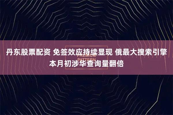 丹东股票配资 免签效应持续显现 俄最大搜索引擎本月初涉华查询量翻倍