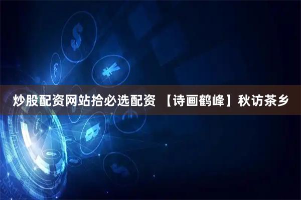 炒股配资网站拾必选配资 【诗画鹤峰】秋访茶乡