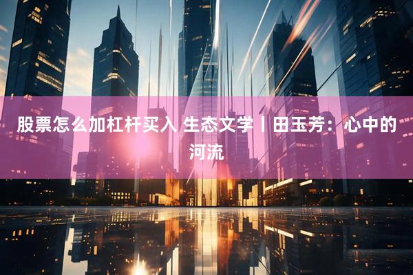 股票怎么加杠杆买入 生态文学丨田玉芳：心中的河流