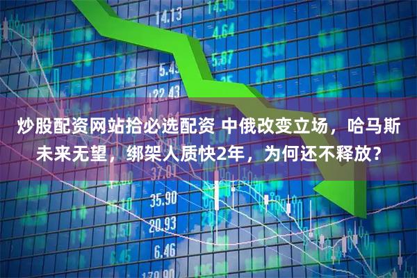 炒股配资网站拾必选配资 中俄改变立场，哈马斯未来无望，绑架人质快2年，为何还不释放？