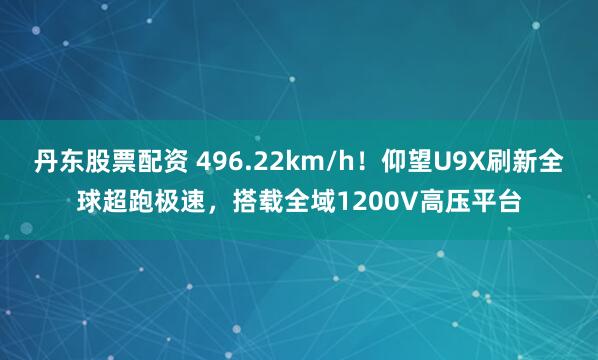 丹东股票配资 496.22km/h！仰望U9X刷新全球超跑极速，搭载全域1200V高压平台