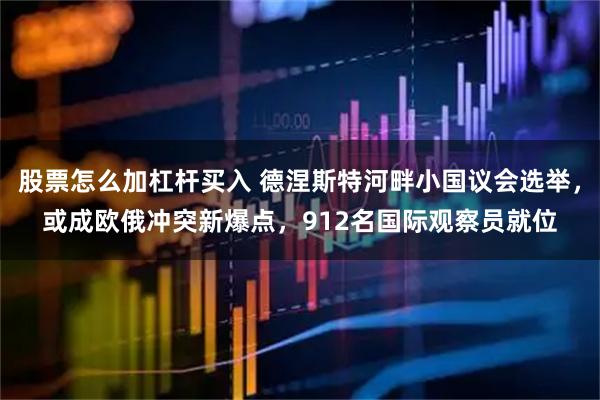 股票怎么加杠杆买入 德涅斯特河畔小国议会选举，或成欧俄冲突新爆点，912名国际观察员就位