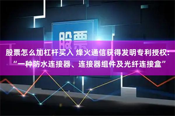股票怎么加杠杆买入 烽火通信获得发明专利授权: “一种防水连接器、连接器组件及光纤连接盒”