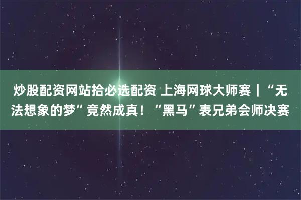 炒股配资网站拾必选配资 上海网球大师赛｜“无法想象的梦”竟然成真！“黑马”表兄弟会师决赛