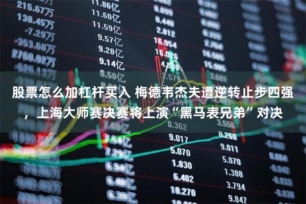 股票怎么加杠杆买入 梅德韦杰夫遭逆转止步四强，上海大师赛决赛将上演“黑马表兄弟”对决
