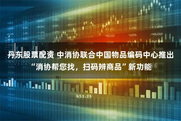 丹东股票配资 中消协联合中国物品编码中心推出“消协帮您找，扫码辨商品”新功能