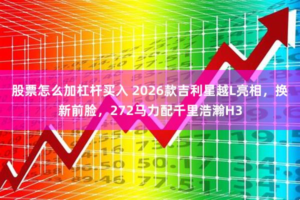 股票怎么加杠杆买入 2026款吉利星越L亮相，换新前脸，272马力配千里浩瀚H3