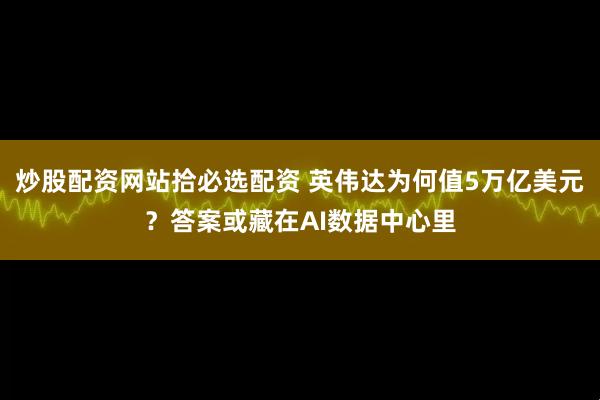 炒股配资网站拾必选配资 英伟达为何值5万亿美元？答案或藏在AI数据中心里