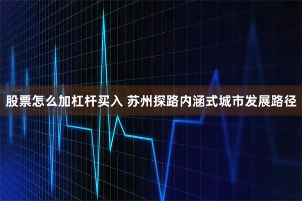 股票怎么加杠杆买入 苏州探路内涵式城市发展路径