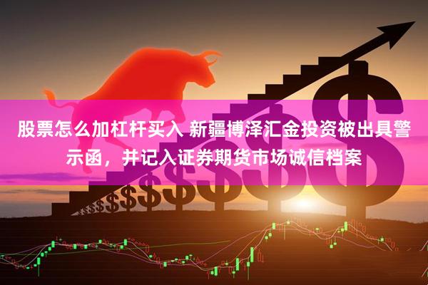 股票怎么加杠杆买入 新疆博泽汇金投资被出具警示函，并记入证券期货市场诚信档案