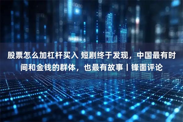 股票怎么加杠杆买入 短剧终于发现，中国最有时间和金钱的群体，也最有故事丨锋面评论