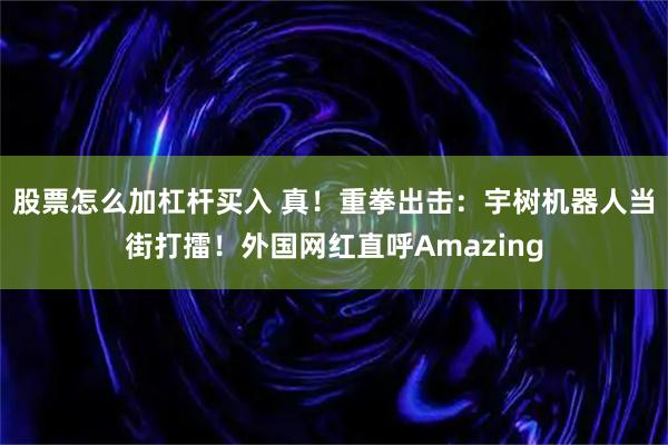 股票怎么加杠杆买入 真！重拳出击：宇树机器人当街打擂！外国网红直呼Amazing