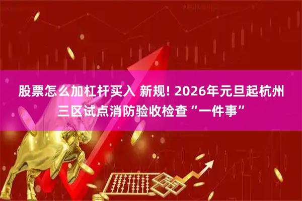 股票怎么加杠杆买入 新规! 2026年元旦起杭州三区试点消防验收检查“一件事”