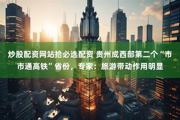 炒股配资网站拾必选配资 贵州成西部第二个“市市通高铁”省份，专家：旅游带动作用明显