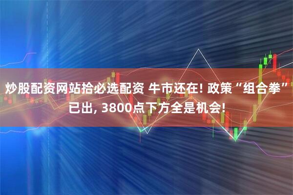 炒股配资网站拾必选配资 牛市还在! 政策“组合拳”已出, 3800点下方全是机会!