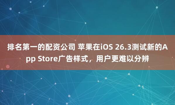 排名第一的配资公司 苹果在iOS 26.3测试新的App Store广告样式，用户更难以分辨
