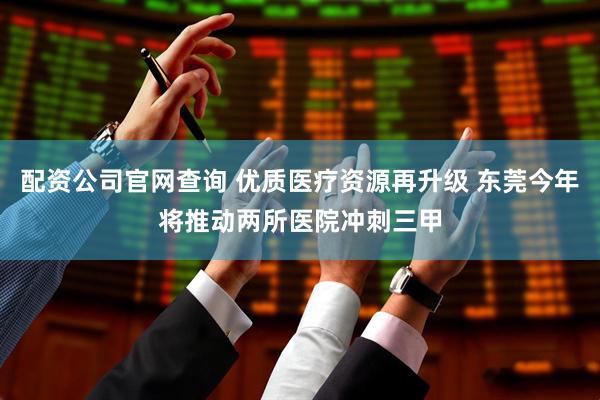 配资公司官网查询 优质医疗资源再升级 东莞今年将推动两所医院冲刺三甲