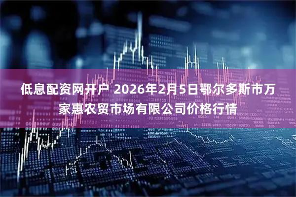 低息配资网开户 2026年2月5日鄂尔多斯市万家惠农贸市场有限公司价格行情