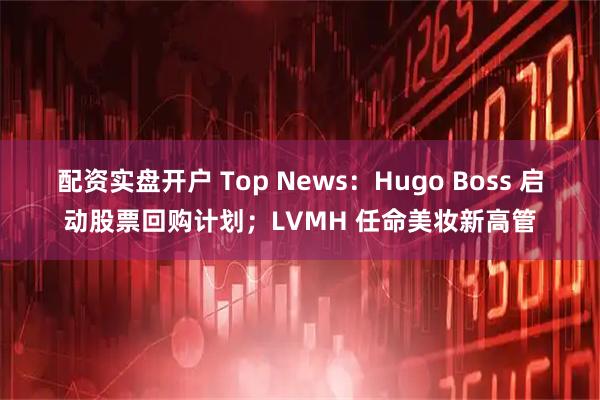 配资实盘开户 Top News：Hugo Boss 启动股票回购计划；LVMH 任命美妆新高管
