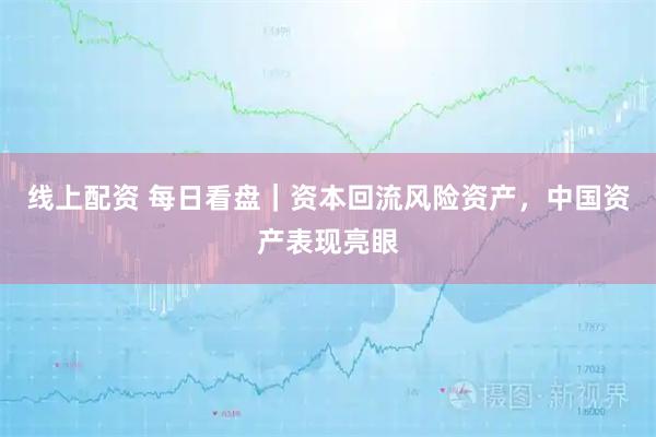 线上配资 每日看盘｜资本回流风险资产，中国资产表现亮眼