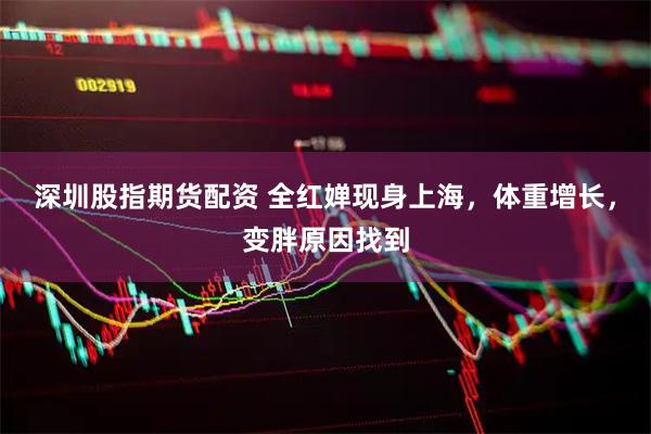 深圳股指期货配资 全红婵现身上海，体重增长，变胖原因找到