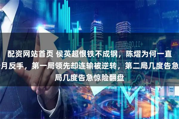 配资网站首页 侯英超恨铁不成钢，陈熠为何一直给大藤沙月反手，第一局领先却连输被逆转，第二局几度告急惊险翻盘