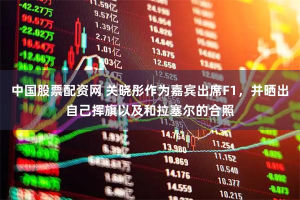 中国股票配资网 关晓彤作为嘉宾出席F1，并晒出自己挥旗以及和拉塞尔的合照