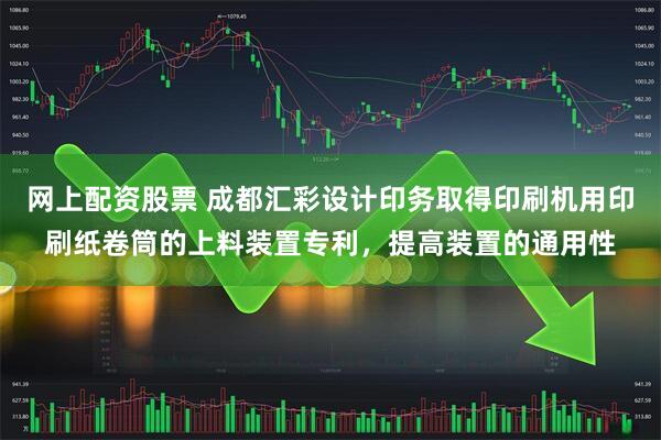 网上配资股票 成都汇彩设计印务取得印刷机用印刷纸卷筒的上料装置专利，提高装置的通用性