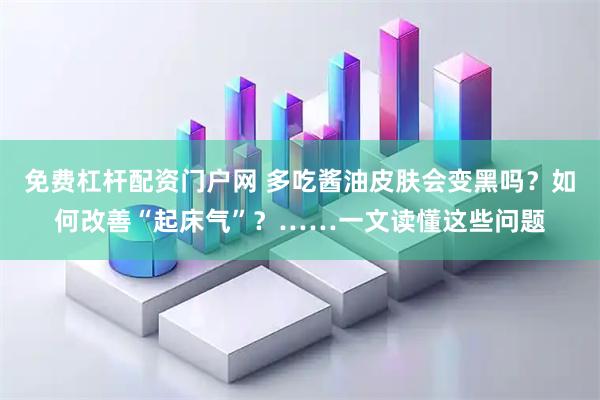免费杠杆配资门户网 多吃酱油皮肤会变黑吗？如何改善“起床气”？……一文读懂这些问题