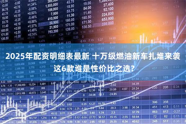 2025年配资明细表最新 十万级燃油新车扎堆来袭 这6款谁是性价比之选?
