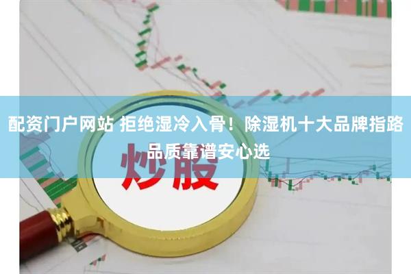 配资门户网站 拒绝湿冷入骨！除湿机十大品牌指路 品质靠谱安心选