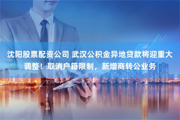 沈阳股票配资公司 武汉公积金异地贷款将迎重大调整！取消户籍限制，新增商转公业务