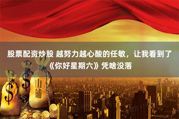 股票配资炒股 越努力越心酸的任敏，让我看到了《你好星期六》凭啥没落