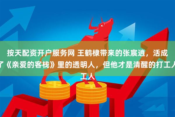 按天配资开户服务网 王鹤棣带来的张宸逍，活成了《亲爱的客栈》里的透明人，但他才是清醒的打工人