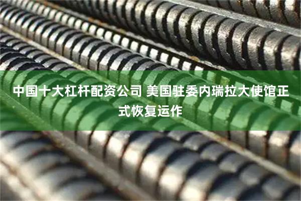 中国十大杠杆配资公司 美国驻委内瑞拉大使馆正式恢复运作