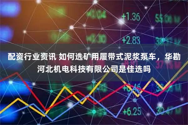 配资行业资讯 如何选矿用履带式泥浆泵车，华勘河北机电科技有限公司是佳选吗