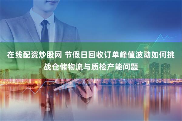 在线配资炒股网 节假日回收订单峰值波动如何挑战仓储物流与质检产能问题