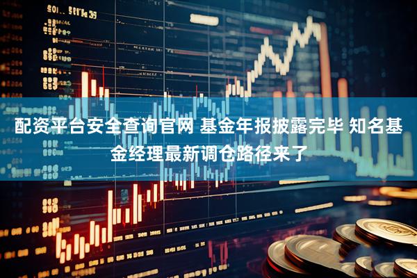 配资平台安全查询官网 基金年报披露完毕 知名基金经理最新调仓路径来了