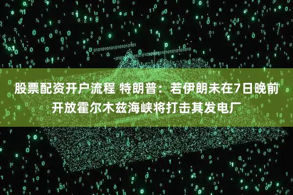 股票配资开户流程 特朗普：若伊朗未在7日晚前开放霍尔木兹海峡将打击其发电厂