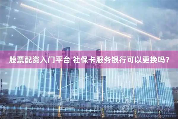 股票配资入门平台 社保卡服务银行可以更换吗？