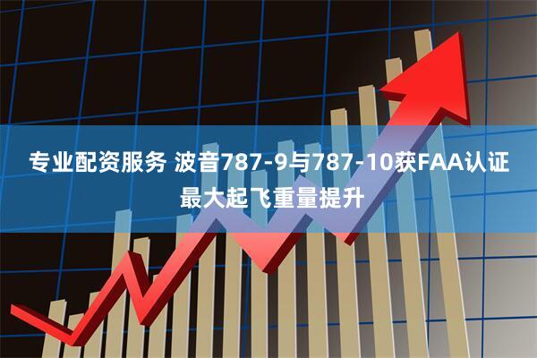 专业配资服务 波音787-9与787-10获FAA认证 最大起飞重量提升