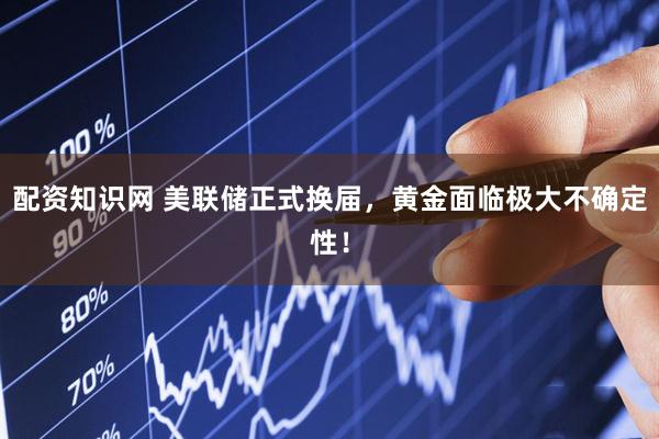 配资知识网 美联储正式换届，黄金面临极大不确定性！