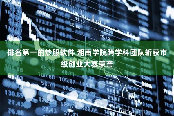 排名第一的炒股软件 湘南学院跨学科团队斩获市级创业大赛荣誉