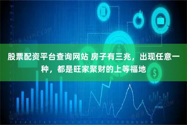 股票配资平台查询网站 房子有三兆，出现任意一种，都是旺家聚财的上等福地