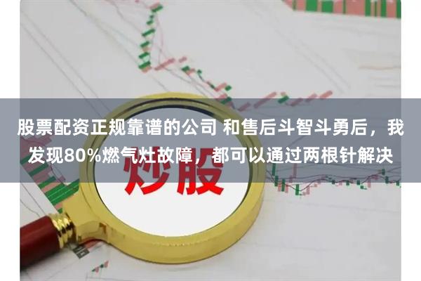 股票配资正规靠谱的公司 和售后斗智斗勇后，我发现80%燃气灶故障，都可以通过两根针解决