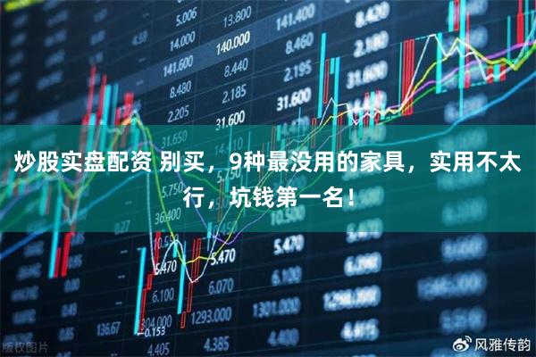 炒股实盘配资 别买，9种最没用的家具，实用不太行，坑钱第一名！