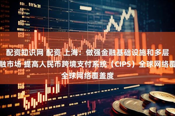 配资知识网 配资 上海：做强金融基础设施和多层次金融市场 提高人民币跨境支付系统（CIPS）全球网络覆盖度